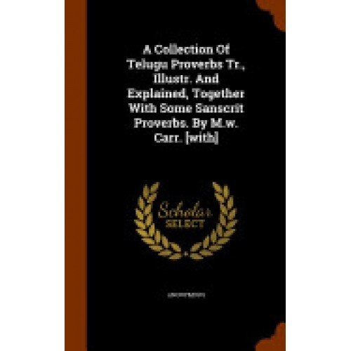 A Collection of Telugu Proverbs Tr., Illustr. and Explained, Together with Some Sanscrit Proverbs. by M.W. Carr. [With]