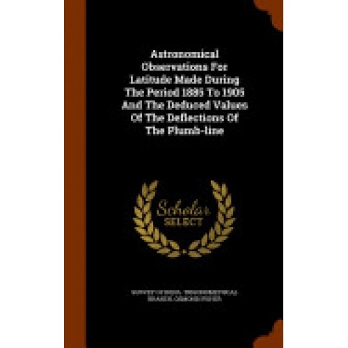 Astronomical Observations for Latitude Made During the Period 1885 to 1905 and the Deduced Values of the Deflections of the Plumb-Line