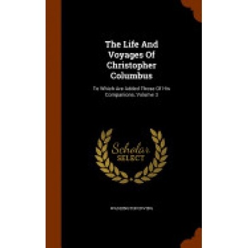 The Life and Voyages of Christopher Columbus: To Which Are Added Those of His Companions, Volume 3 The Life and Voyages of Christopher Columbus: To Which Are Added Those of His Companions, Volume 3