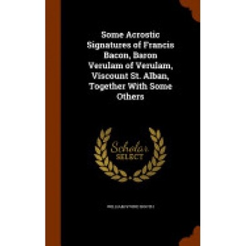 Some Acrostic Signatures of Francis Bacon, Baron Verulam of Verulam, Viscount St. Alban, Together with Some Others Some Acrostic Signatures of Francis Bacon, Baron Verulam of Verulam, Viscount St. Alban, Together with Some Others