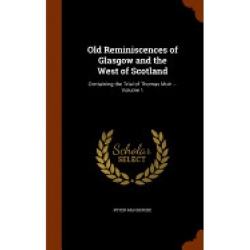 Old Reminiscences of Glasgow and the West of Scotland: Containing the Trial of Thomas Muir ... Volume 1 Old Reminiscences of Glasgow and the West of Scotland: Containing the Trial of Thomas Muir ... Volume 1