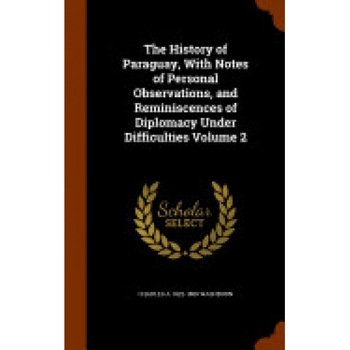 The History of Paraguay, with Notes of Personal Observations, and Reminiscences of Diplomacy Under Difficulties Volume 2 The History of Paraguay, with Notes of Personal Observations, and Reminiscences of Diplomacy Under Difficulties Volume 2