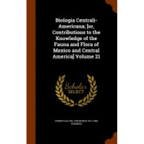 Biologia Centrali-Americana; [Or, Contributions to the Knowledge of the Fauna and Flora of Mexico and Central America] Volume 21