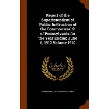 Report of the Superintendent of Public Instruction of the Commonwealth of Pennsylvania for the Year Ending June 6, 1910 Volume 1910 Report of the Superintendent of Public Instruction of the Commonwealth of Pennsylvania for the Year Ending June 6, 1910 Volume 1910