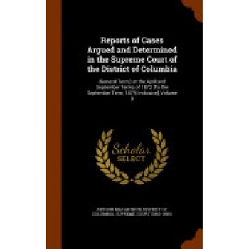 Reports of Cases Argued and Determined in the Supreme Court of the District of Columbia: (General Term, ) at the April and September Terms of 1873 [To Reports of Cases Argued and Determined in the Supreme Court of the District of Columbia: (General Term, ) at the April and September Terms of 1873 [To