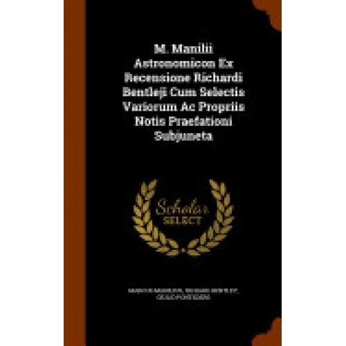 M. Manilii Astronomicon Ex Recensione Richardi Bentleji Cum Selectis Variorum AC Propriis Notis Praefationi Subjuneta