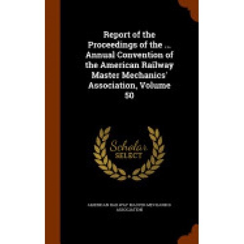 Report of the Proceedings of the ... Annual Convention of the American Railway Master Mechanics' Association, Volume 50