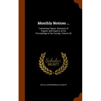 Monthly Notices ...: Containing Papers, Abstracts of Papers, and Reports of the Proceedings of the Society, Volume 33 Monthly Notices ...: Containing Papers, Abstracts of Papers, and Reports of the Proceedings of the Society, Volume 33
