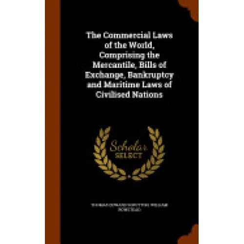 The Commercial Laws of the World, Comprising the Mercantile, Bills of Exchange, Bankruptcy and Maritime Laws of Civilised Nations