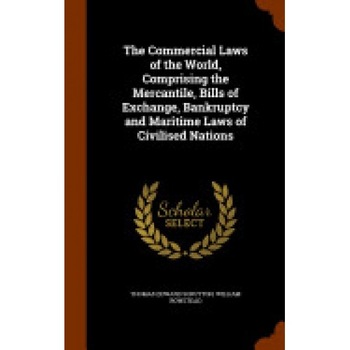 The Commercial Laws of the World, Comprising the Mercantile, Bills of Exchange, Bankruptcy and Maritime Laws of Civilised Nations The Commercial Laws of the World, Comprising the Mercantile, Bills of Exchange, Bankruptcy and Maritime Laws of Civilised Nations