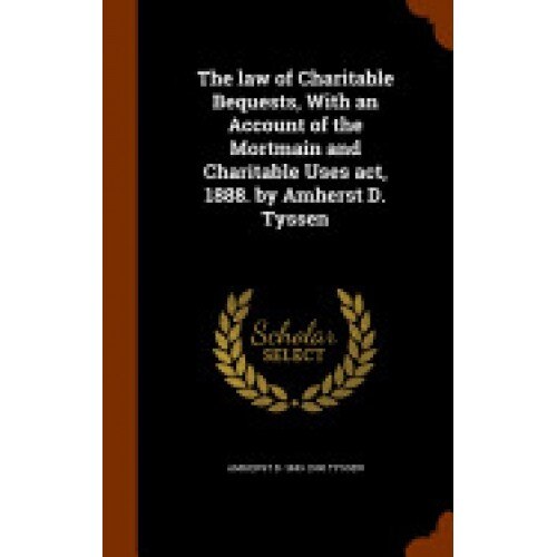 The Law of Charitable Bequests, with an Account of the Mortmain and Charitable Uses ACT, 1888. by Amherst D. Tyssen