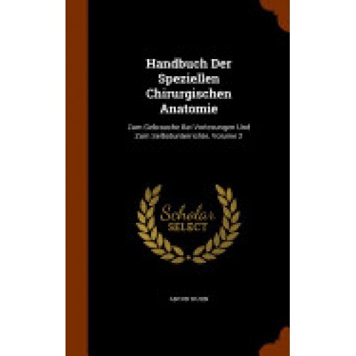 Handbuch Der Speziellen Chirurgischen Anatomie: Zum Gebrauche Bei Vorlesungen Und Zum Selbstunterrichte, Volume 2