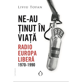 Ne-au tinut in viata. Radio Europa libera, 1970-1990, Liviu Tofan Ne-au tinut in viata. Radio Europa libera, 1970-1990, Liviu Tofan