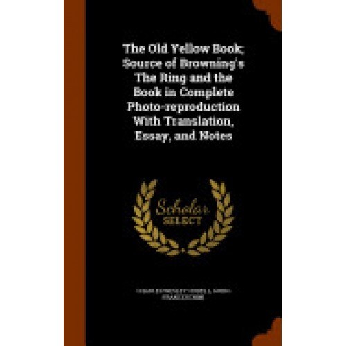The Old Yellow Book; Source of Browning's the Ring and the Book in Complete Photo-Reproduction with Translation, Essay, and Notes