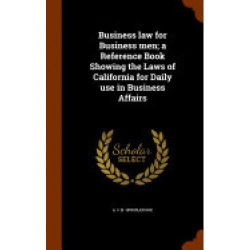 Business Law for Business Men; A Reference Book Showing the Laws of California for Daily Use in Business Affairs