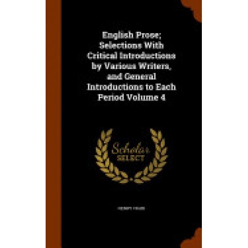 English Prose; Selections with Critical Introductions by Various Writers, and General Introductions to Each Period Volume 4