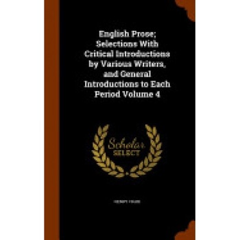 English Prose; Selections with Critical Introductions by Various Writers, and General Introductions to Each Period Volume 4 English Prose; Selections with Critical Introductions by Various Writers, and General Introductions to Each Period Volume 4