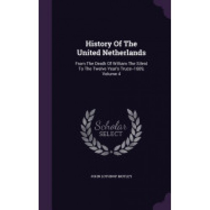 History of the United Netherlands: From the Death of William the Silent to the Twelve Year's Truce--1609, Volume 4