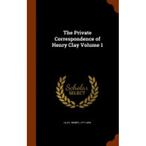 The Private Correspondence of Henry Clay Volume 1