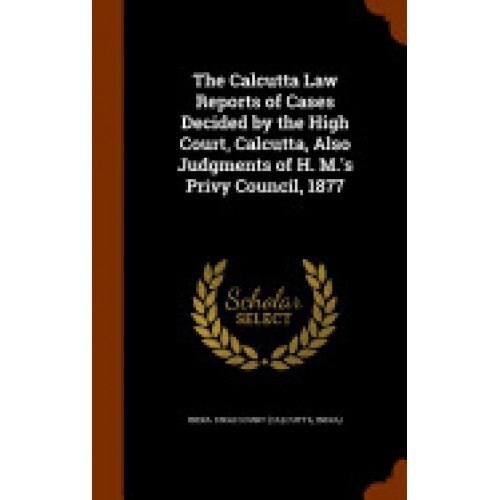 The Calcutta Law Reports of Cases Decided by the High Court, Calcutta, Also Judgments of H. M.'s Privy Council, 1877