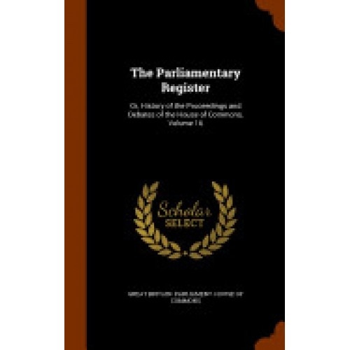 The Parliamentary Register: Or, History of the Proceedings and Debates of the House of Commons, Volume 16