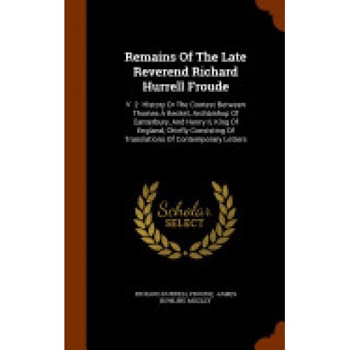 Remains of the Late Reverend Richard Hurrell Froude: V. 2. History or the Contest Between Thomas a Becket, Archbishop of Canterbury, and Henry II, Kin
