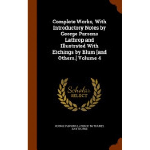 Complete Works, with Introductory Notes by George Parsons Lathrop and Illustrated with Etchings by Blum [And Others.] Volume 4