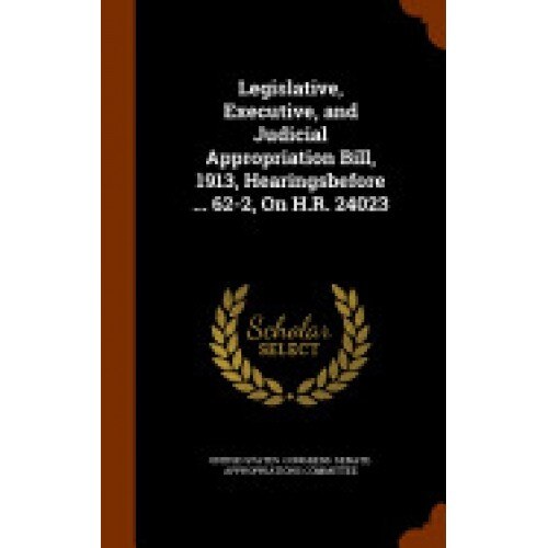 Legislative, Executive, and Judicial Appropriation Bill, 1913, Hearingsbefore ... 62-2, on H.R. 24023