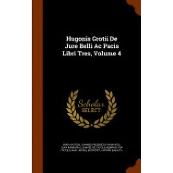 Hugonis Grotii de Jure Belli AC Pacis Libri Tres, Volume 4 Hugonis Grotii de Jure Belli AC Pacis Libri Tres, Volume 4