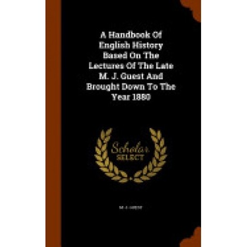 A Handbook of English History Based on the Lectures of the Late M. J. Guest and Brought Down to the Year 1880 A Handbook of English History Based on the Lectures of the Late M. J. Guest and Brought Down to the Year 1880