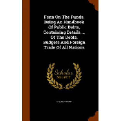 Fenn on the Funds, Being an Handbook of Public Debts, Containing Details ... of the Debts, Budgets and Foreign Trade of All Nations
