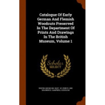 Catalogue of Early German and Flemish Woodcuts Preserved in the Department of Prints and Drawings in the British Museum, Volume 1 Catalogue of Early German and Flemish Woodcuts Preserved in the Department of Prints and Drawings in the British Museum, Volume 1