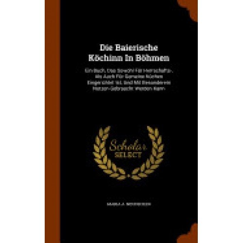 Die Baierische Kochinn in Bohmen: Ein Buch, Das Sowohl Fur Herrschafts-, ALS Auch Fur Gemeine Kuchen Eingerichtet Ist, Und Mit Besonderem Nutzen Gebra