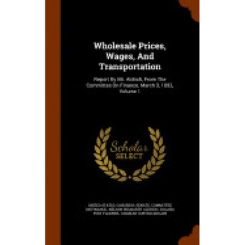 Wholesale Prices, Wages, and Transportation: Report by Mr. Aldrich, from the Committee on Finance, March 3, 1893, Volume 1 Wholesale Prices, Wages, and Transportation: Report by Mr. Aldrich, from the Committee on Finance, March 3, 1893, Volume 1