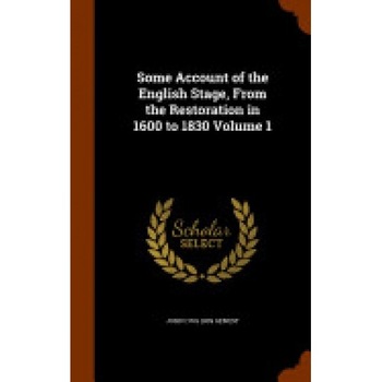 Some Account of the English Stage, from the Restoration in 1600 to 1830 Volume 1 Some Account of the English Stage, from the Restoration in 1600 to 1830 Volume 1