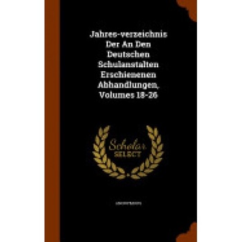 Jahres-Verzeichnis Der an Den Deutschen Schulanstalten Erschienenen Abhandlungen, Volumes 18-26 Jahres-Verzeichnis Der an Den Deutschen Schulanstalten Erschienenen Abhandlungen, Volumes 18-26