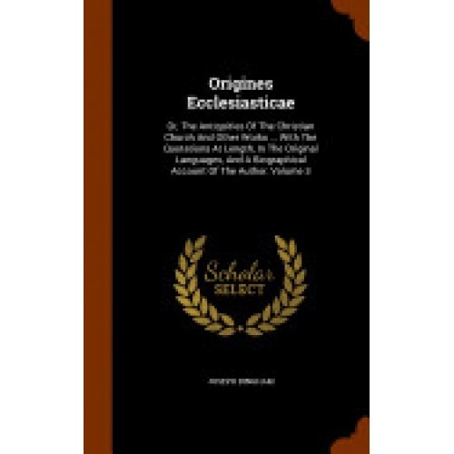 Origines Ecclesiasticae: Or, the Antiquities of the Christian Church and Other Works ... with the Quotations at Length, in the Original Languag
