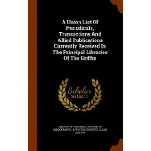 A Union List of Periodicals, Transactions and Allied Publications Currently Received in the Principal Libraries of the Griffin