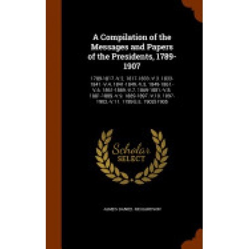A Compilation of the Messages and Papers of the Presidents, 1789-1907: 1789-1817.-V.2. 1817-1833.-V.3. 1833-1841.-V.4. 1841-1849.-V.5. 1849-1861.-V.