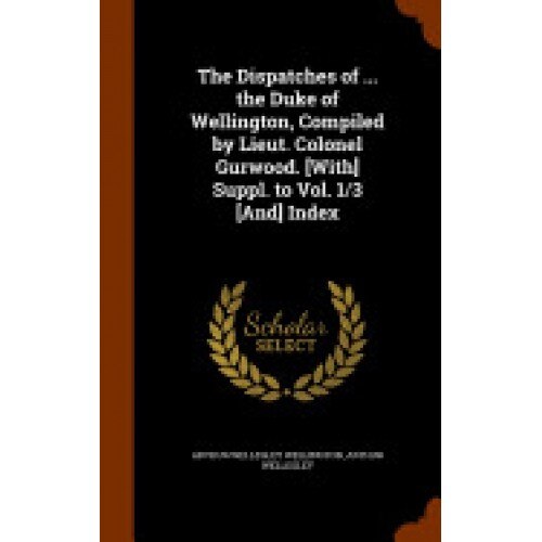 The Dispatches of ... the Duke of Wellington, Compiled by Lieut. Colonel Gurwood. [With] Suppl. to Vol. 1/3 [And] Index