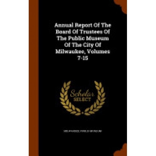 Annual Report of the Board of Trustees of the Public Museum of the City of Milwaukee, Volumes 7-15