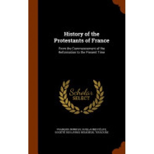 History of the Protestants of France: From the Commencement of the Reformation to the Present Time