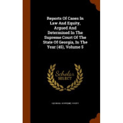 Reports of Cases in Law and Equity, Argued and Determined in the Supreme Court of the State of Georgia, in the Year (45), Volume 5