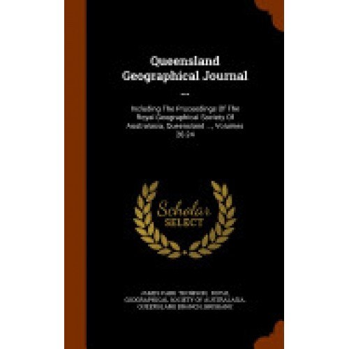 Queensland Geographical Journal ...: Including the Proceedings of the Royal Geographical Society of Australasia, Queensland ..., Volumes 20-24