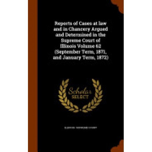 Reports of Cases at Law and in Chancery Argued and Determined in the Supreme Court of Illinois Volume 62 (September Term, 1871, and January Term, 1872
