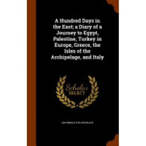 A Hundred Days in the East; A Diary of a Journey to Egypt, Palestine, Turkey in Europe, Greece, the Isles of the Archipelago, and Italy