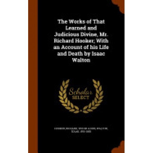 The Works of That Learned and Judicious Divine, Mr. Richard Hooker; With an Account of His Life and Death by Isaac Walton