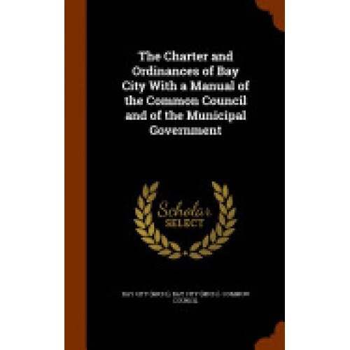 The Charter and Ordinances of Bay City with a Manual of the Common Council and of the Municipal Government