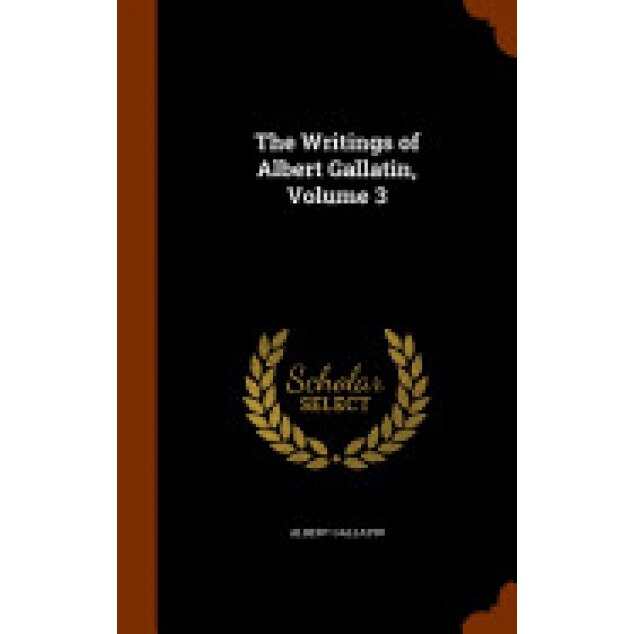 The Writings of Albert Gallatin, Volume 3 - Albert Gallatin (Author)