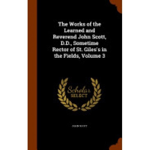 The Works of the Learned and Reverend John Scott, D.D., Sometime Rector of St. Giles's in the Fields, Volume 3